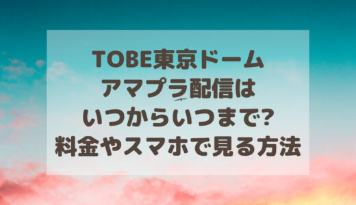TOBE東京ドームアマプラ配信はいつからいつまで?料金やスマホで見る方法は?