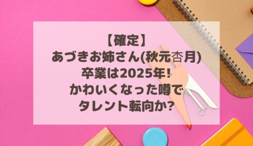 【確定】あづきお姉さん(秋元杏月)卒業は2025年!かわいくなった噂でタレント転向か?