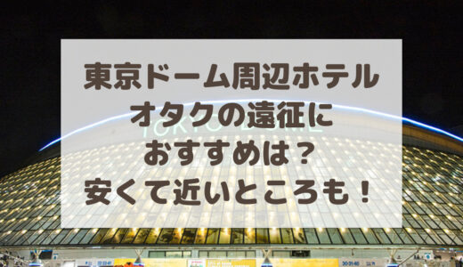 東京ドーム周辺ホテルでオタクの遠征におすすめは？安くて近いところも！