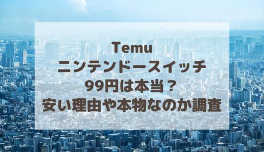 Temuでニンテンドースイッチが99円は本当？安い理由や中身は本物なのか調査！