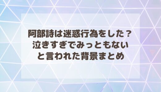 阿部詩は迷惑行為をした？泣きすぎでみっともないと言われた背景まとめ