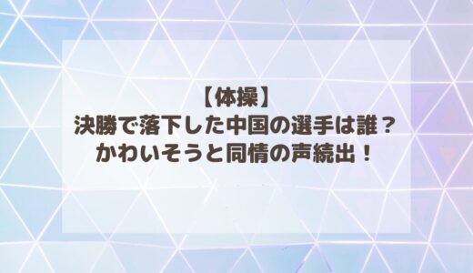 【体操】決勝で落下した中国の選手は誰？かわいそうと同情の声続出！