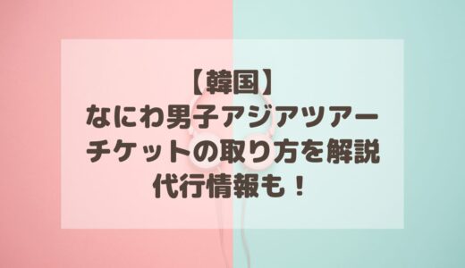 【アジアツアー】なにわ男子韓国チケットの取り方を解説！代行情報も！