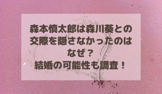 森本慎太郎は森川葵との交際を隠さなかったのはなぜ？結婚の可能性を調査！