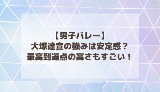 【男子バレー】大塚達宣の強みは安定感？最高到達点の高さもすごい！