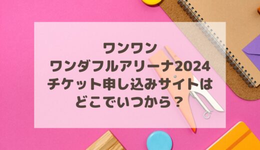 ワンワンワンダフルアリーナ2024チケット申し込みサイトはどこでいつから？