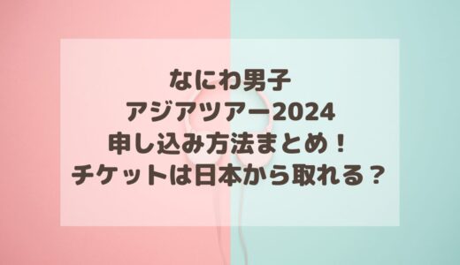 なにわ男子アジアツアー2024申し込み方法まとめ！チケットは日本から取れる？