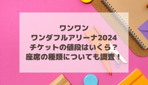 ワンワンワンダフルアリーナ2024チケットの値段はいくら？座席の種類についても調査！