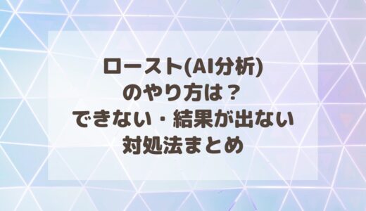 ロースト(AI分析)のやり方は？できない・結果が出ない対処法まとめ