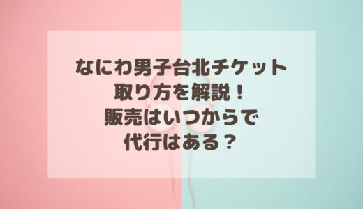 なにわ男子台北チケットの取り方を解説！代行情報も！