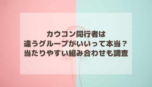 カウコン同行者は違うグループがいいって本当？当たりやすい組み合わせも調査