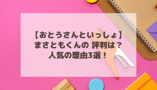 【おとうさんといっしょ】まさともくんの 評判は？人気の理由3選！