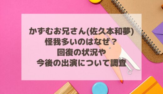 かずむお兄さん(佐久本和夢)怪我多いのはなぜ？回復の状況や今後の出演について調査