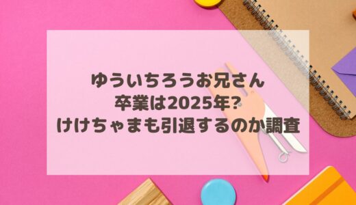 ゆういちろうお兄さん卒業は2025年?けけちゃまも引退するのか調査!