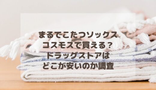 まるでこたつソックスはコスモスで買える？ドラッグストアはどこが安いのか比較