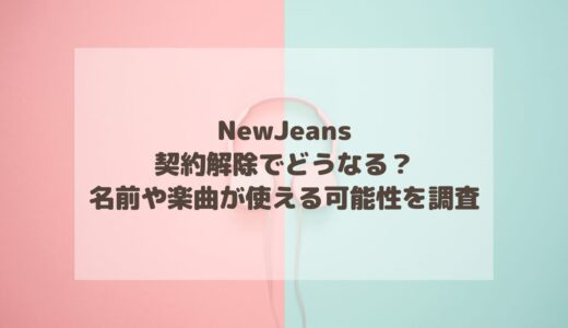 NewJeans契約解除でどうなる？名前や楽曲が使える可能性を調査