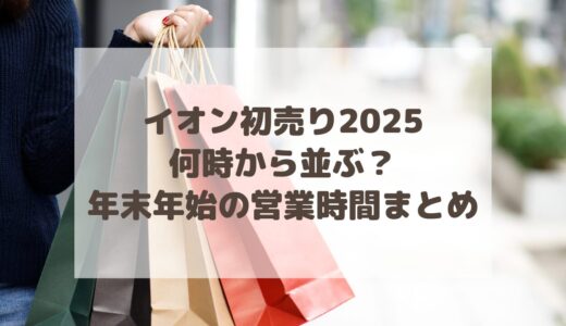 イオン初売り2025は何時から並ぶ？年末年始の営業時間まとめ