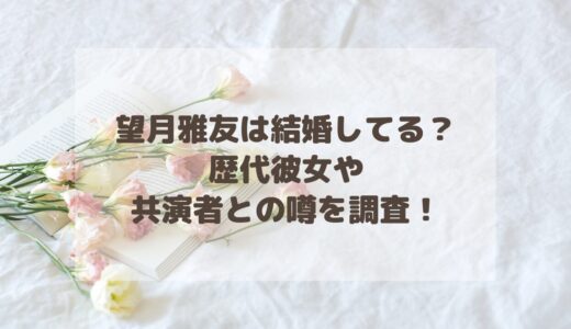 望月雅友は結婚してる？歴代彼女や共演者との噂を調査！