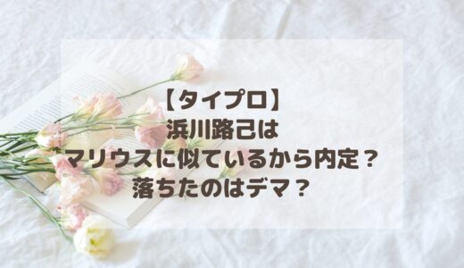 【タイプロ】浜川路己はマリウスに似ているから内定？落ちたのはデマ？