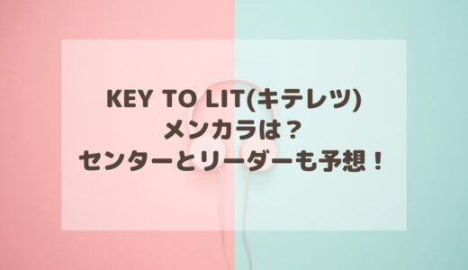 KEY TO LIT(キテレツ)のメンカラは？センターとリーダーも予想！