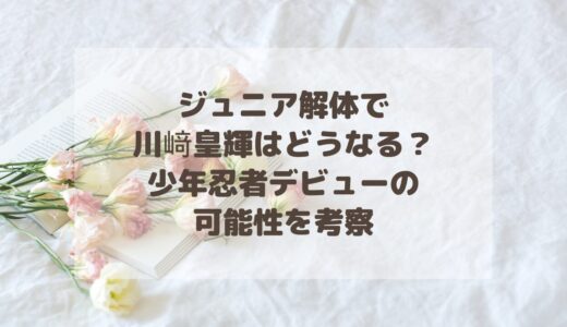 ジュニア解体で川﨑皇輝はどうなる？少年忍者デビューの可能性を考察