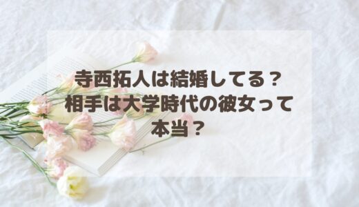 寺西拓人は結婚してる？相手は大学時代の彼女って本当？