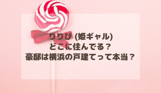 りりぴ (姫ギャル)はどこに住んでる？豪邸は横浜の戸建てって本当？