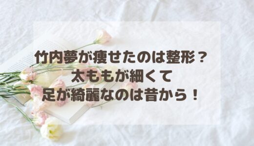 竹内夢が痩せたのは整形？太ももが細くて足が綺麗なのは昔から！