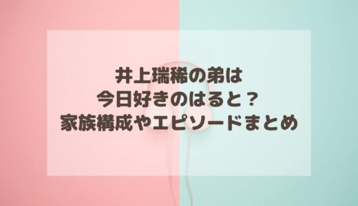 井上瑞稀の弟は今日好きのはると？家族構成やエピソードまとめ