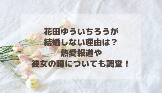 花田ゆういちろうが結婚しない理由は？熱愛報道や彼女の噂についても調査！