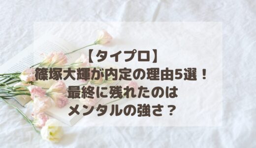 【タイプロ】篠塚大輝が内定の理由5選！最終に残れたのはメンタルの強さ？