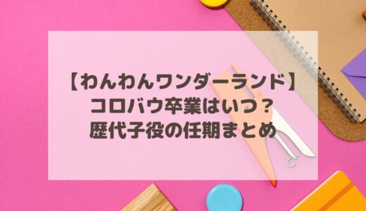 【わんわんワンダーランド】コロバウ卒業はいつ？歴代子役の任期まとめ