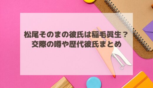 松尾そのまの彼氏は稲毛眞生？交際の噂や歴代彼氏まとめ