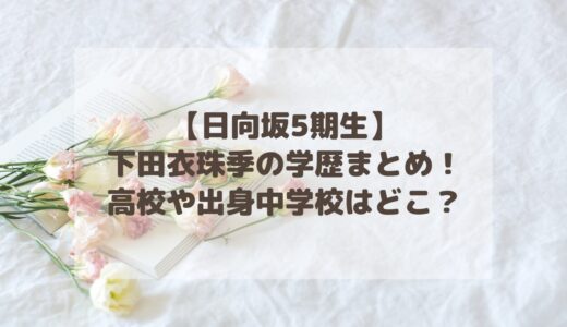 【日向坂5期生】下田衣珠季の学歴まとめ！高校や出身中学校はどこ？