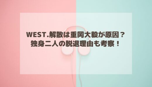 WEST.解散は重岡大毅が原因？独身二人の脱退理由も考察！