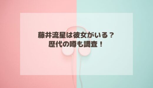 藤井流星は彼女がいる？歴代の噂も調査！